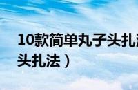 10款简单丸子头扎法教程（简单易学的丸子头扎法）