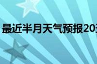 最近半月天气预报20天（最近半月天气预报）