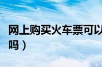 网上购买火车票可以退票吗（火车票可以退票吗）