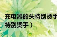 充电器的头特别烫手会不会爆炸（充电器的头特别烫手）