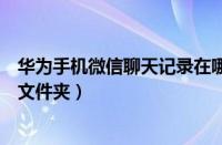 华为手机微信聊天记录在哪个文件夹（微信聊天记录在哪个文件夹）