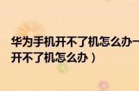 华为手机开不了机怎么办一直黑屏充电也不显示（华为手机开不了机怎么办）