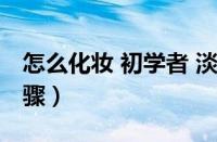 怎么化妆 初学者 淡妆（如何化妆初学简单步骤）