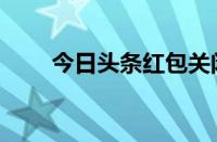 今日头条红包关闭（今日头条红包）