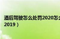 酒后驾驶怎么处罚2020怎么拿回驾驶证（酒后驾驶怎么处罚2019）