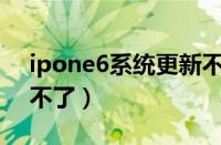 ipone6系统更新不了（苹果6手机系统更新不了）