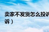 卖家不发货怎么投诉315（卖家不发货怎么投诉）