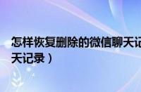 怎样恢复删除的微信聊天记录安卓（怎样恢复删除的微信聊天记录）