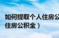 如何提取个人住房公积金余额（如何提取个人住房公积金）