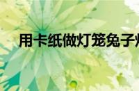 用卡纸做灯笼兔子灯笼（用卡纸做灯笼）