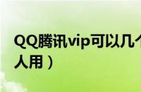 QQ腾讯vip可以几个人用（腾讯vip可以几个人用）