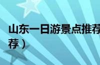 山东一日游景点推荐一下（山东一日游景点推荐）