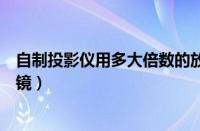 自制投影仪用多大倍数的放大镜清晰（自制投影仪无需放大镜）