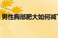 男性胸部肥大如何减下去（瘦胸有什么办法）