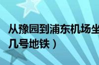 从豫园到浦东机场坐几号地铁（到浦东机场坐几号地铁）