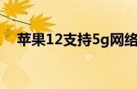 苹果12支持5g网络吗?（苹果支持5g吗）