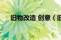 旧物改造 创意（旧物改造的创意生活）