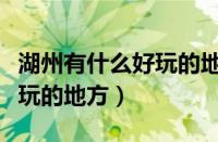 湖州有什么好玩的地方一日游（湖州有什么好玩的地方）