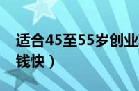 适合45至55岁创业项目（做啥生意投资少赚钱快）