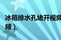 冰箱排水孔堵开视频讲解（冰箱排水孔堵开视频）