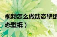 视频怎么做动态壁纸华为手机（视频怎么做动态壁纸）