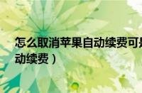 怎么取消苹果自动续费可是订阅里没有?（怎么取消苹果自动续费）