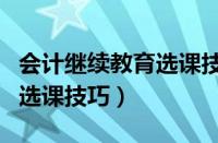 会计继续教育选课技巧有哪些（会计继续教育选课技巧）