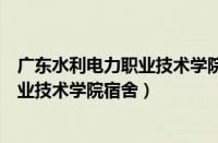 广东水利电力职业技术学院宿舍天河校区（广东水利电力职业技术学院宿舍）