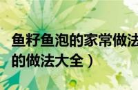 鱼籽鱼泡的家常做法湖南口味视频（鱼子鱼泡的做法大全）