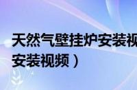 天然气壁挂炉安装视频全过程（天然气壁挂炉安装视频）