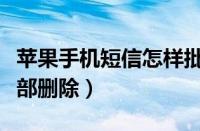 苹果手机短信怎样批量删除（苹果短信怎么全部删除）