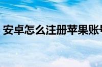 安卓怎么注册苹果账号（怎么注册苹果账号）