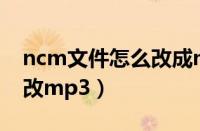 ncm文件怎么改成mp3格式（ncm文件怎么改mp3）