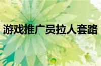 游戏推广员拉人套路（游戏推广员拉人话术）