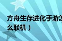 方舟生存进化手游怎么联机（human手游怎么联机）