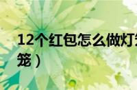 12个红包怎么做灯笼（十二个红包怎样做灯笼）