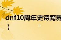 dnf10周年史诗跨界材料（十周年史诗跨界石）