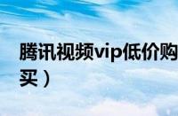 腾讯视频vip低价购买（腾讯视频会员低价购买）