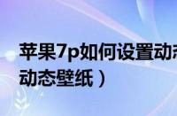 苹果7p如何设置动态壁纸（苹果7p怎么设置动态壁纸）