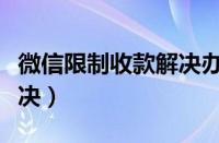 微信限制收款解决办法（微信限制收款怎么解决）