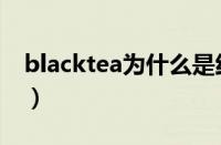 blacktea为什么是红茶（blacktea中文意思）