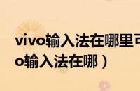 vivo输入法在哪里可以设置候选字大小（vivo输入法在哪）