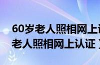 60岁老人照相网上认证下载什么软件（60岁老人照相网上认证）