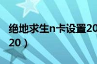 绝地求生n卡设置2023（绝地求生n卡设置2020）