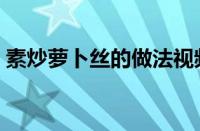 素炒萝卜丝的做法视频（素炒萝卜丝的做法）