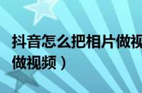 抖音怎么把相片做视频剪辑（抖音怎么把相片做视频）