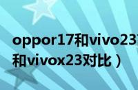 oppor17和vivo23高配版哪个好（oppor17和vivox23对比）