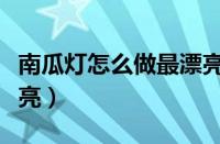 南瓜灯怎么做最漂亮视频（南瓜灯怎么做最漂亮）