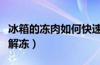 冰箱的冻肉如何快速解冻（冰箱冻肉如何快速解冻）