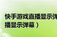 快手游戏直播显示弹幕怎么取消（快手游戏直播显示弹幕）